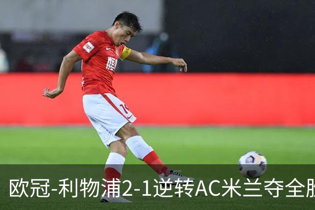 欧冠-利物浦2-1逆转AC米兰夺全胜 马竞客胜出线