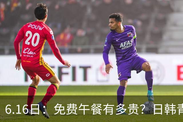 6.16日：免费午餐有多贵？日韩青训的留洋大军，为何只剩中国足球在叹息？